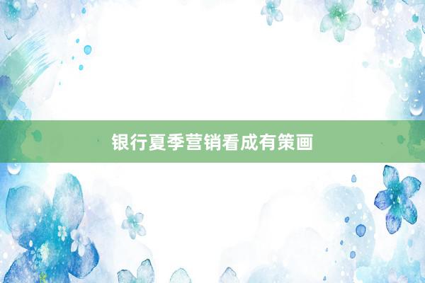 银行夏季营销看成有策画