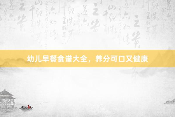幼儿早餐食谱大全，养分可口又健康