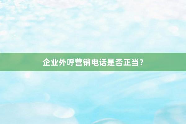 企业外呼营销电话是否正当？